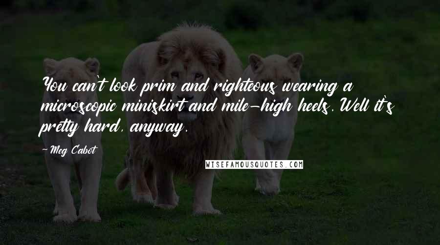 Meg Cabot Quotes: You can't look prim and righteous wearing a microscopic miniskirt and mile-high heels. Well it's pretty hard, anyway.