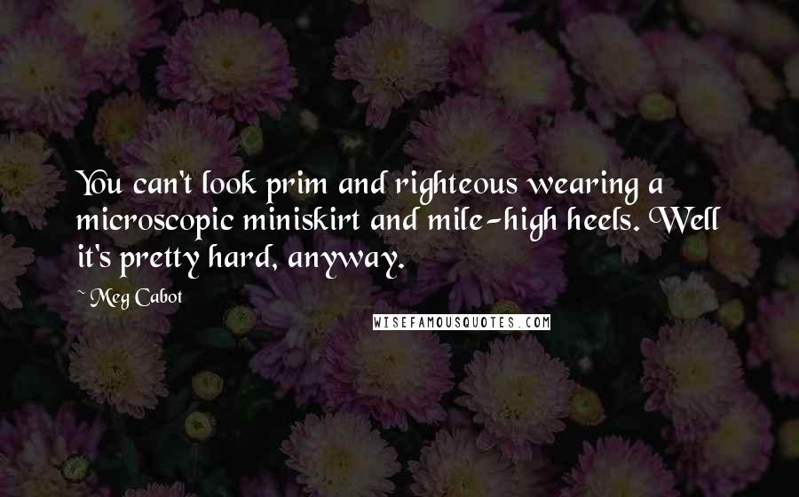 Meg Cabot Quotes: You can't look prim and righteous wearing a microscopic miniskirt and mile-high heels. Well it's pretty hard, anyway.