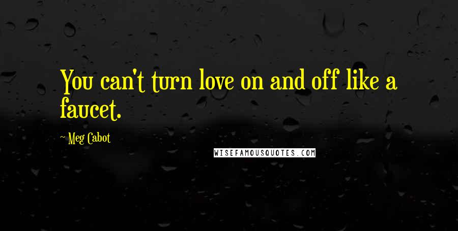 Meg Cabot Quotes: You can't turn love on and off like a faucet.