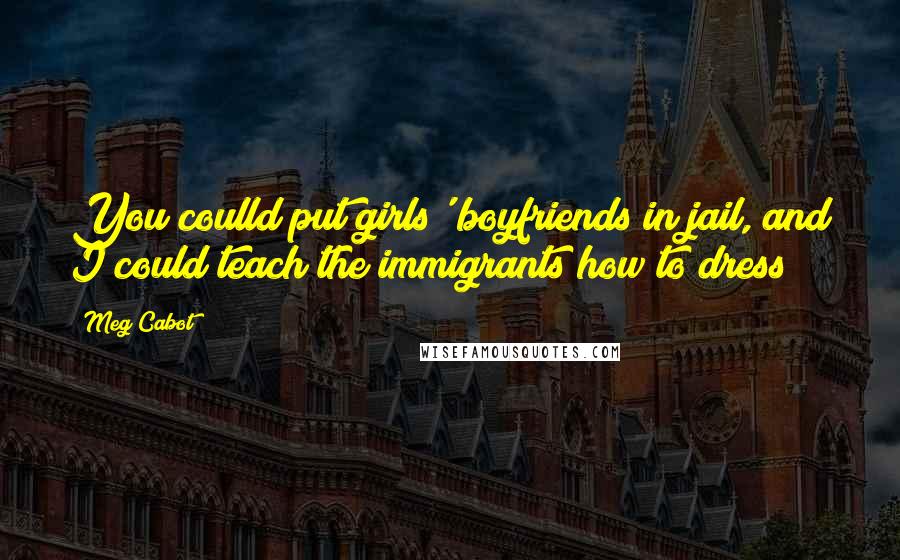 Meg Cabot Quotes: You coulld put girls' boyfriends in jail, and I could teach the immigrants how to dress!!!