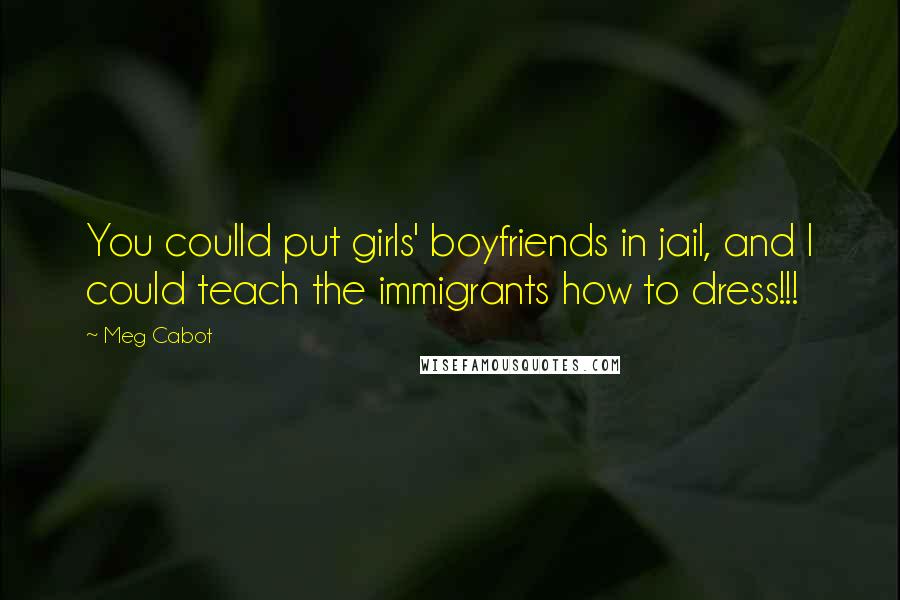 Meg Cabot Quotes: You coulld put girls' boyfriends in jail, and I could teach the immigrants how to dress!!!