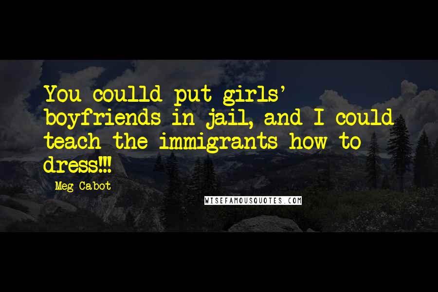 Meg Cabot Quotes: You coulld put girls' boyfriends in jail, and I could teach the immigrants how to dress!!!