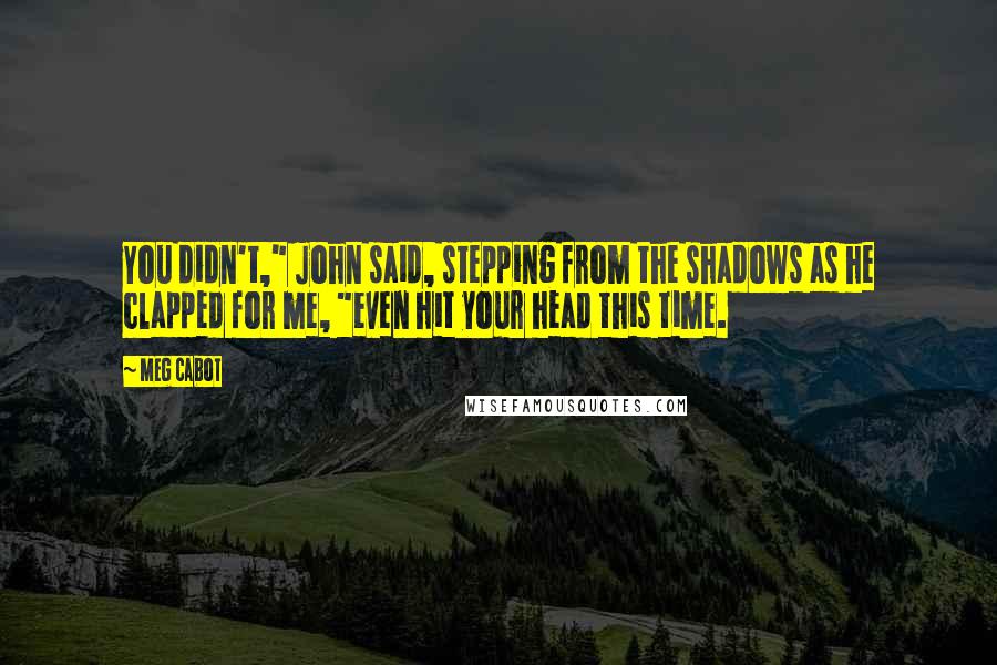 Meg Cabot Quotes: You didn't," John said, stepping from the shadows as he clapped for me, "even hit your head this time.