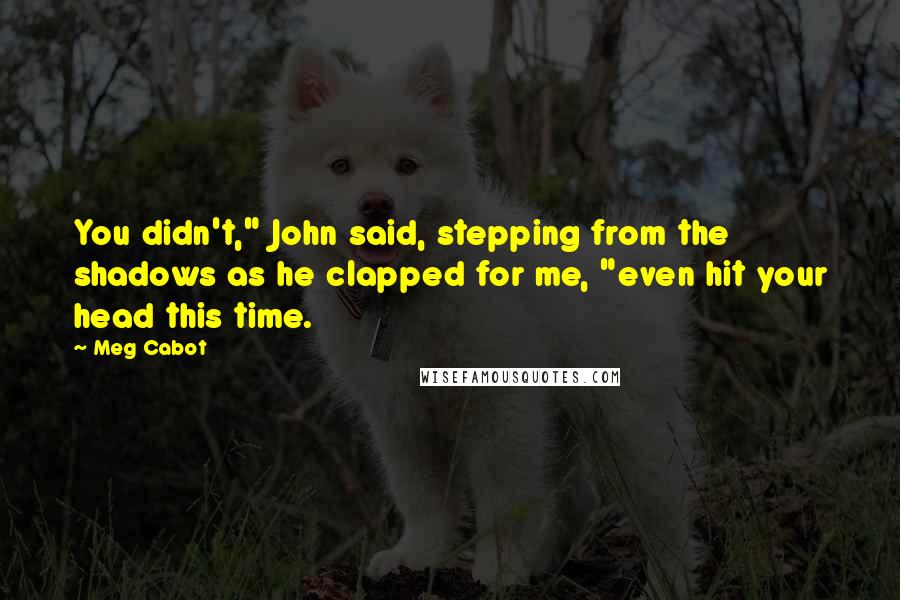 Meg Cabot Quotes: You didn't," John said, stepping from the shadows as he clapped for me, "even hit your head this time.