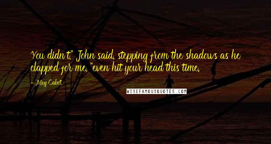 Meg Cabot Quotes: You didn't," John said, stepping from the shadows as he clapped for me, "even hit your head this time.