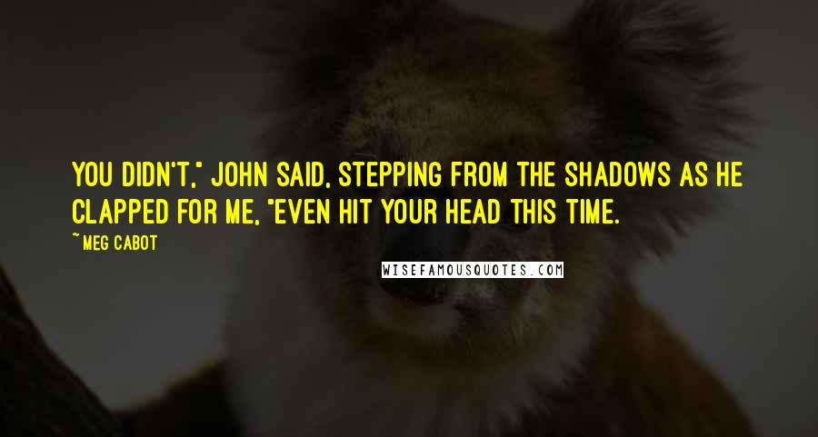 Meg Cabot Quotes: You didn't," John said, stepping from the shadows as he clapped for me, "even hit your head this time.