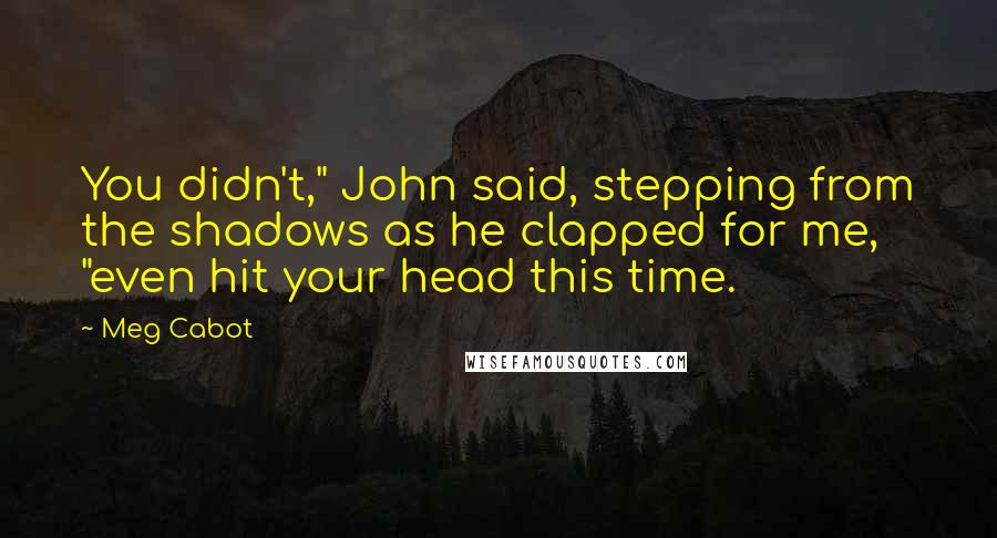 Meg Cabot Quotes: You didn't," John said, stepping from the shadows as he clapped for me, "even hit your head this time.