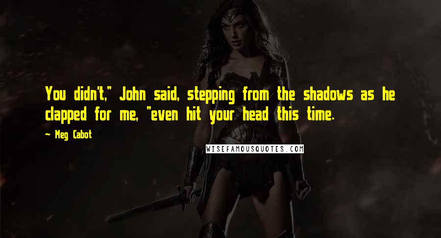 Meg Cabot Quotes: You didn't," John said, stepping from the shadows as he clapped for me, "even hit your head this time.