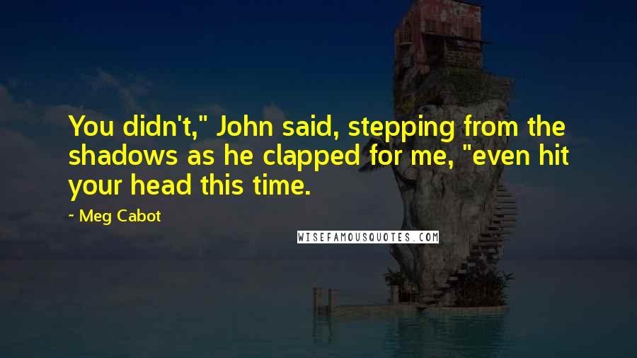 Meg Cabot Quotes: You didn't," John said, stepping from the shadows as he clapped for me, "even hit your head this time.