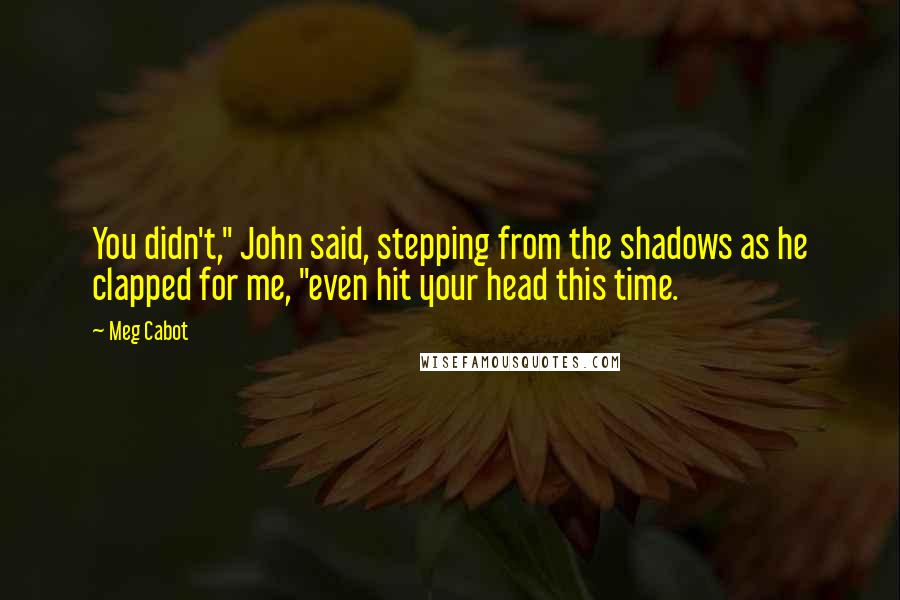 Meg Cabot Quotes: You didn't," John said, stepping from the shadows as he clapped for me, "even hit your head this time.