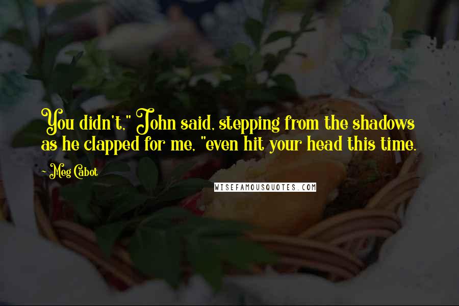 Meg Cabot Quotes: You didn't," John said, stepping from the shadows as he clapped for me, "even hit your head this time.