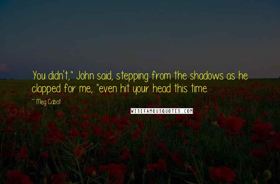 Meg Cabot Quotes: You didn't," John said, stepping from the shadows as he clapped for me, "even hit your head this time.