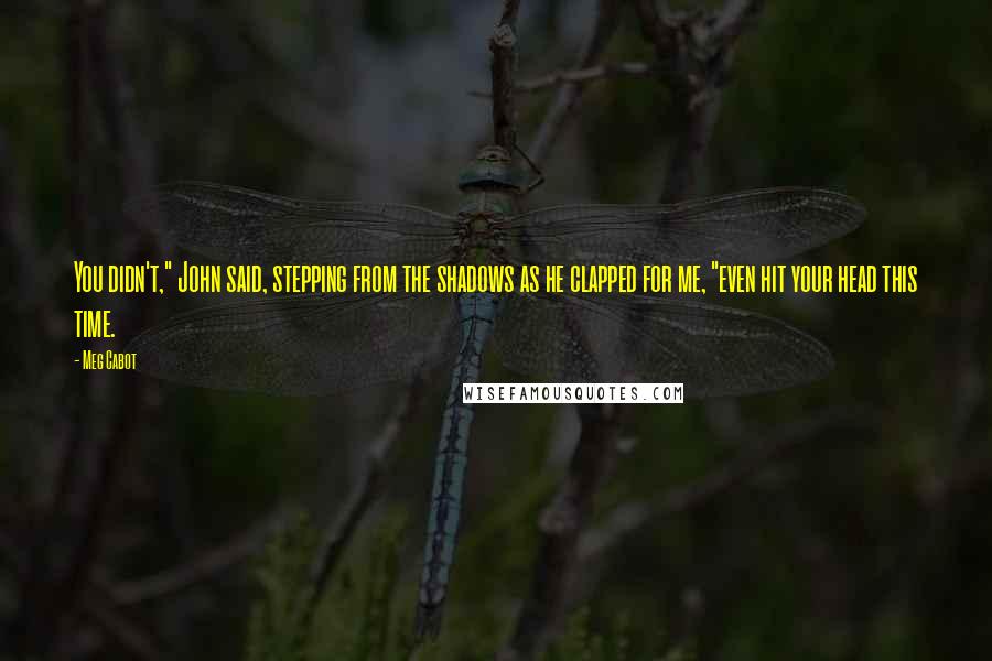 Meg Cabot Quotes: You didn't," John said, stepping from the shadows as he clapped for me, "even hit your head this time.