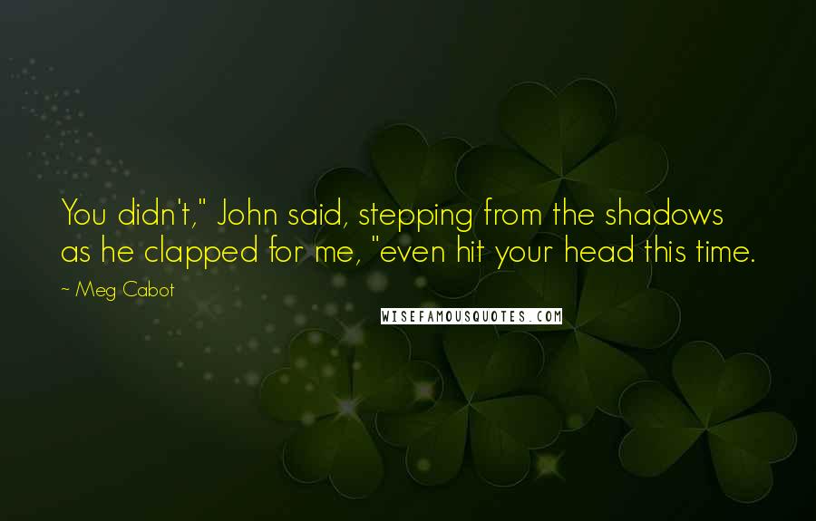 Meg Cabot Quotes: You didn't," John said, stepping from the shadows as he clapped for me, "even hit your head this time.
