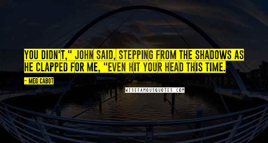 Meg Cabot Quotes: You didn't," John said, stepping from the shadows as he clapped for me, "even hit your head this time.