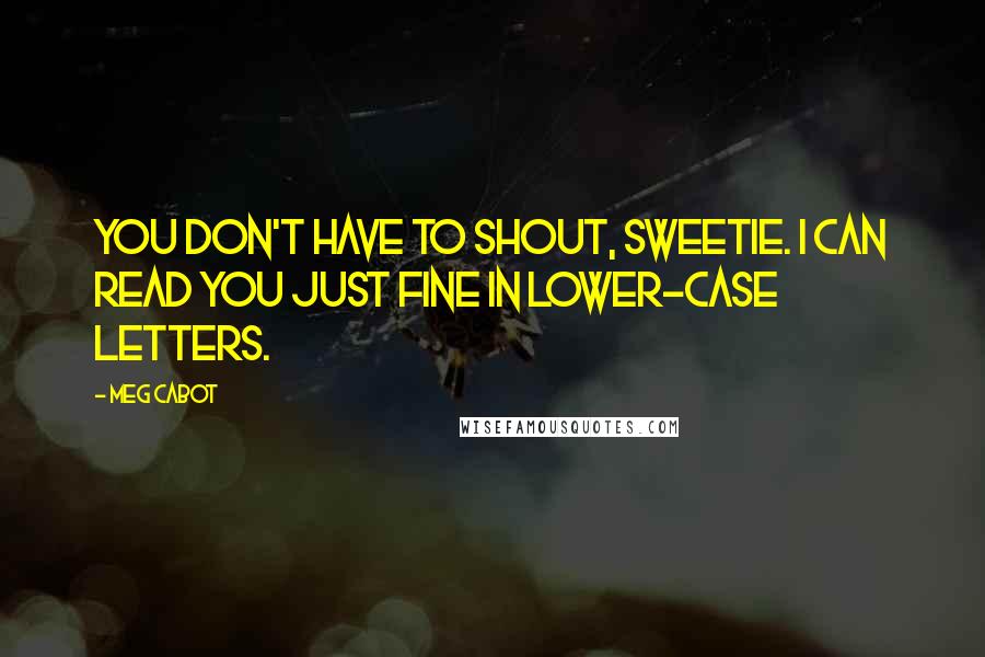 Meg Cabot Quotes: You don't have to shout, sweetie. I can read you just fine in lower-case letters.