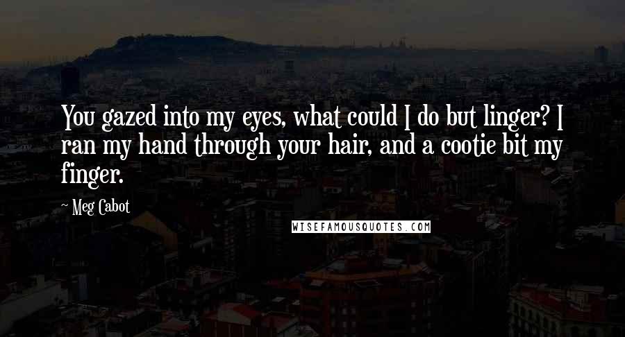 Meg Cabot Quotes: You gazed into my eyes, what could I do but linger? I ran my hand through your hair, and a cootie bit my finger.