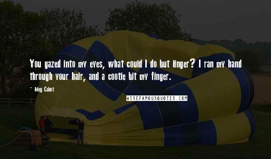 Meg Cabot Quotes: You gazed into my eyes, what could I do but linger? I ran my hand through your hair, and a cootie bit my finger.