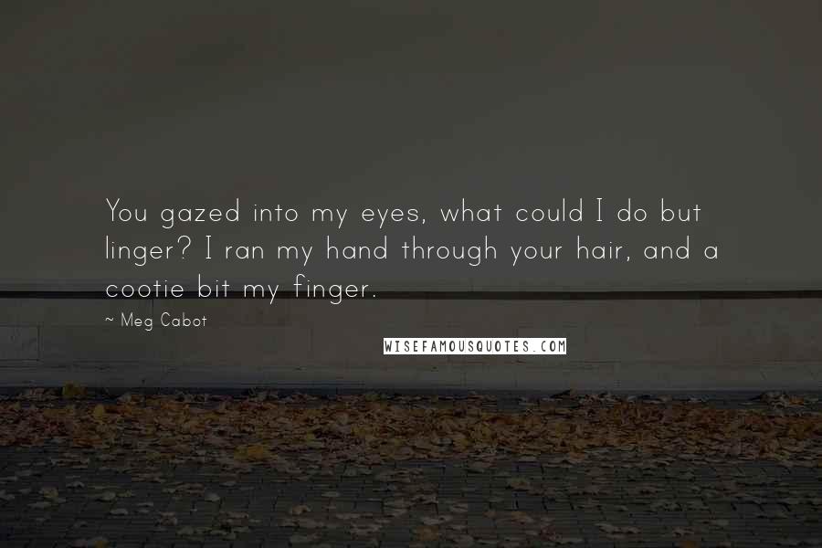 Meg Cabot Quotes: You gazed into my eyes, what could I do but linger? I ran my hand through your hair, and a cootie bit my finger.