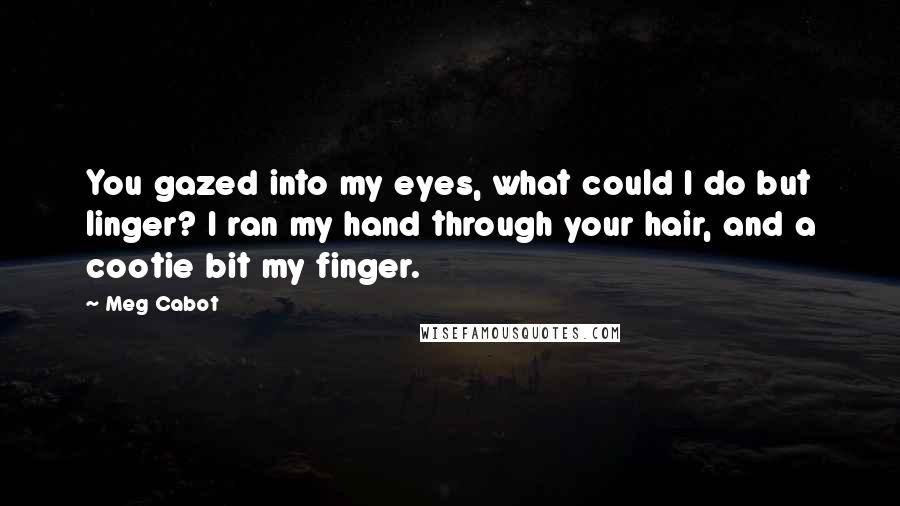 Meg Cabot Quotes: You gazed into my eyes, what could I do but linger? I ran my hand through your hair, and a cootie bit my finger.