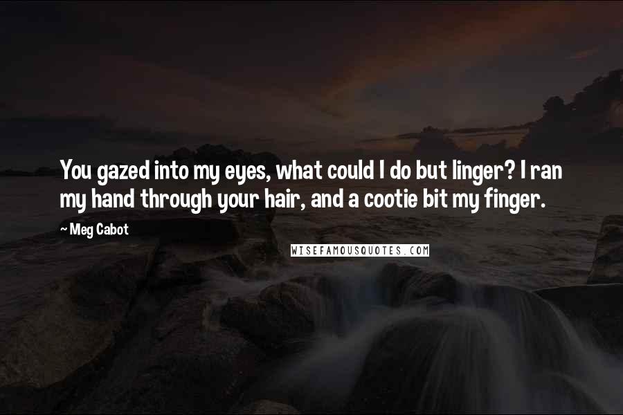 Meg Cabot Quotes: You gazed into my eyes, what could I do but linger? I ran my hand through your hair, and a cootie bit my finger.