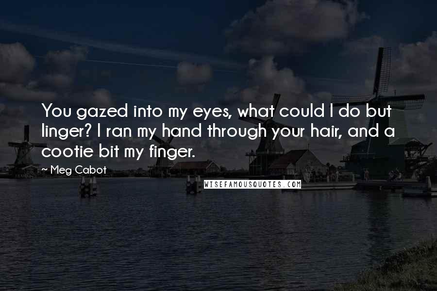 Meg Cabot Quotes: You gazed into my eyes, what could I do but linger? I ran my hand through your hair, and a cootie bit my finger.