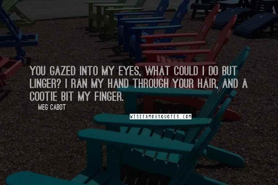 Meg Cabot Quotes: You gazed into my eyes, what could I do but linger? I ran my hand through your hair, and a cootie bit my finger.