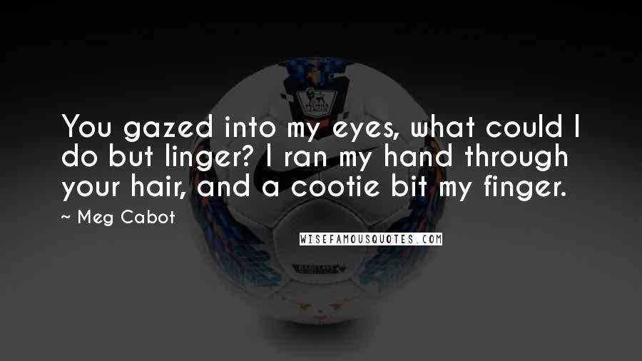 Meg Cabot Quotes: You gazed into my eyes, what could I do but linger? I ran my hand through your hair, and a cootie bit my finger.