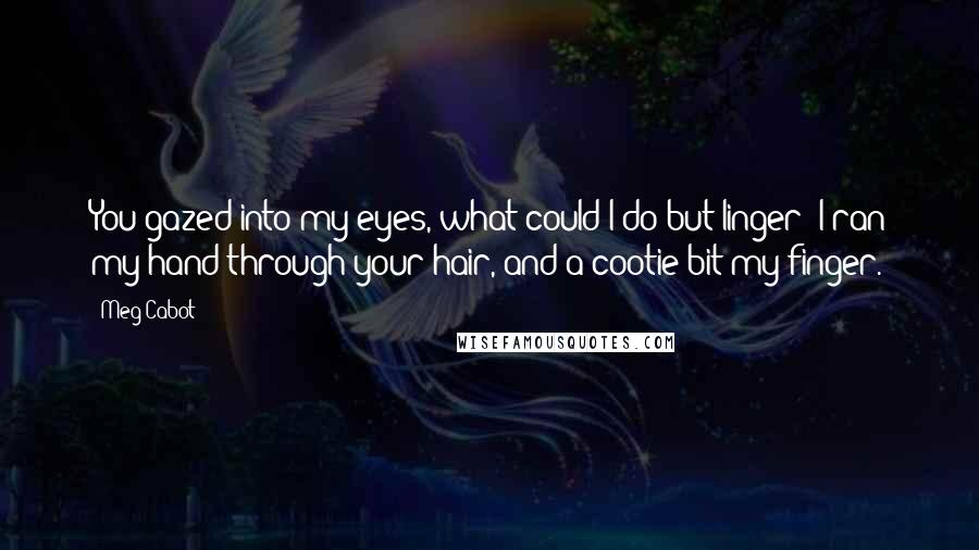 Meg Cabot Quotes: You gazed into my eyes, what could I do but linger? I ran my hand through your hair, and a cootie bit my finger.