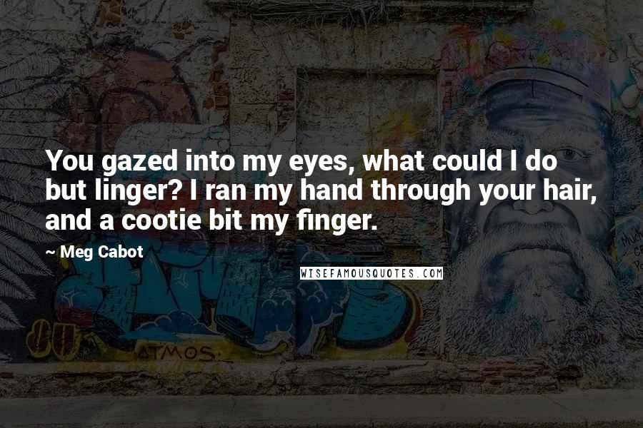 Meg Cabot Quotes: You gazed into my eyes, what could I do but linger? I ran my hand through your hair, and a cootie bit my finger.