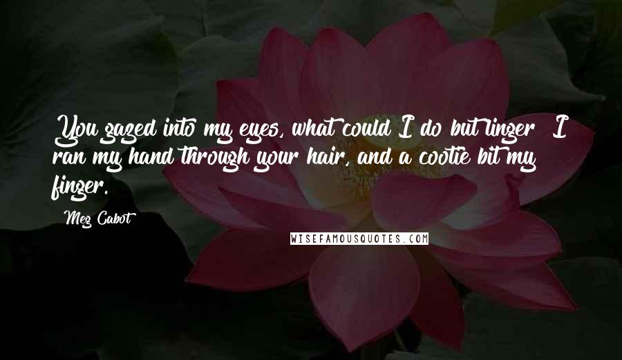 Meg Cabot Quotes: You gazed into my eyes, what could I do but linger? I ran my hand through your hair, and a cootie bit my finger.