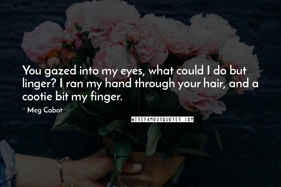 Meg Cabot Quotes: You gazed into my eyes, what could I do but linger? I ran my hand through your hair, and a cootie bit my finger.