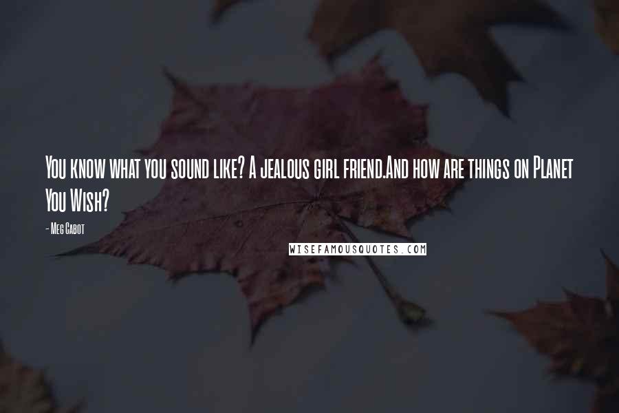 Meg Cabot Quotes: You know what you sound like? A jealous girl friend.And how are things on Planet You Wish?