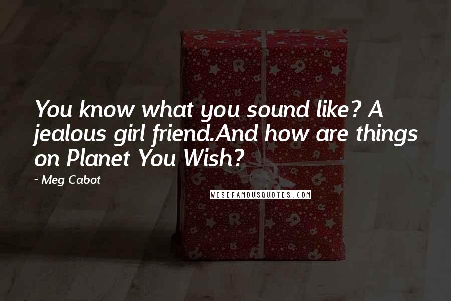 Meg Cabot Quotes: You know what you sound like? A jealous girl friend.And how are things on Planet You Wish?