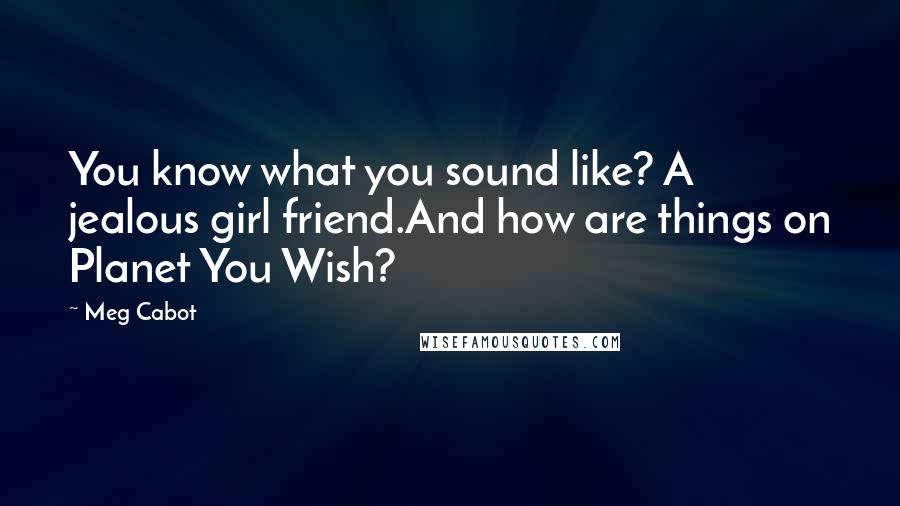 Meg Cabot Quotes: You know what you sound like? A jealous girl friend.And how are things on Planet You Wish?