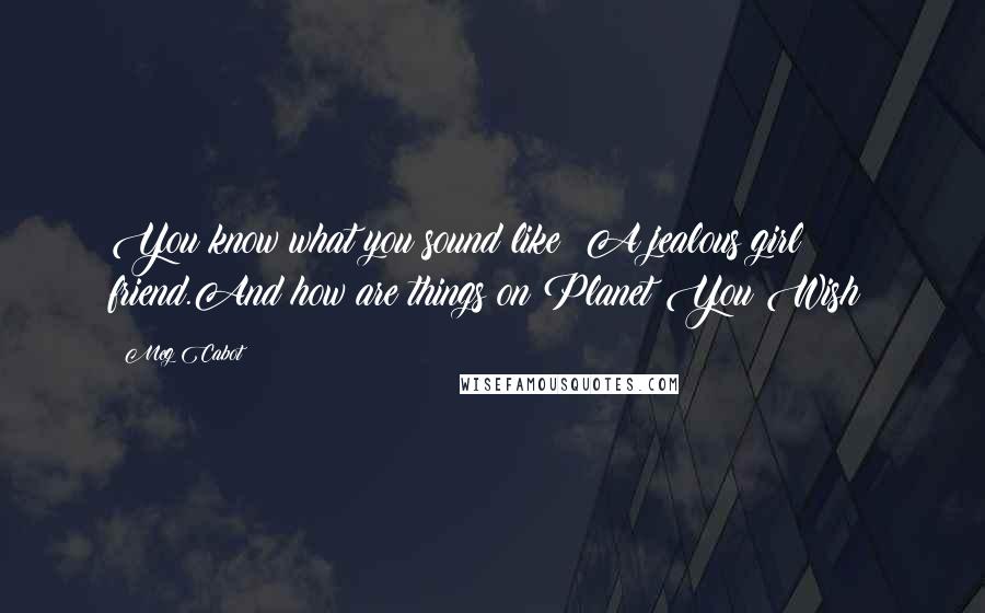 Meg Cabot Quotes: You know what you sound like? A jealous girl friend.And how are things on Planet You Wish?