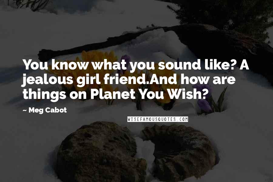 Meg Cabot Quotes: You know what you sound like? A jealous girl friend.And how are things on Planet You Wish?