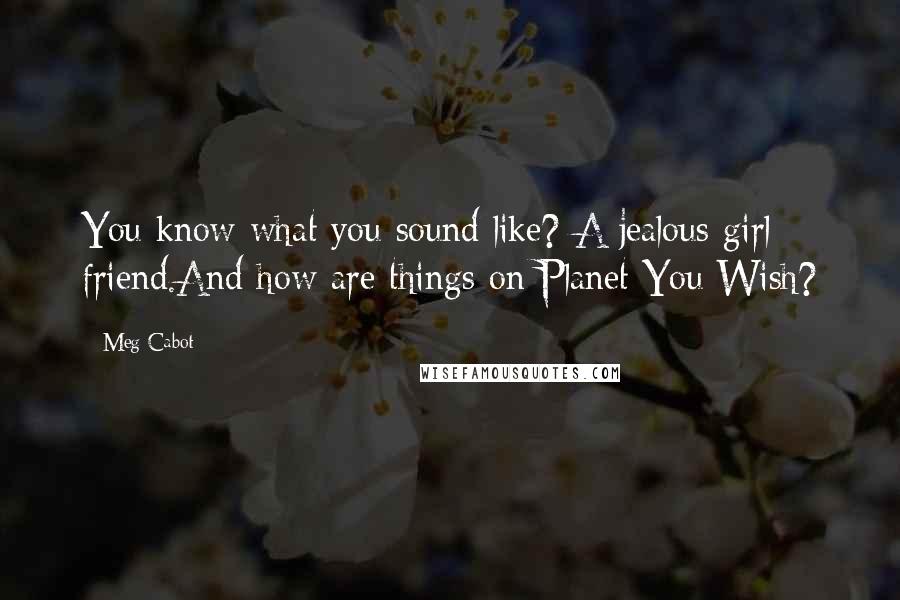 Meg Cabot Quotes: You know what you sound like? A jealous girl friend.And how are things on Planet You Wish?