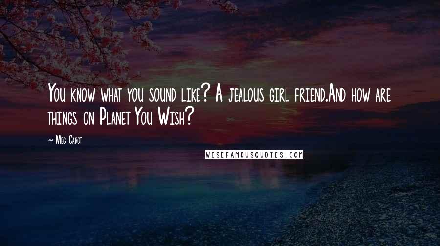 Meg Cabot Quotes: You know what you sound like? A jealous girl friend.And how are things on Planet You Wish?