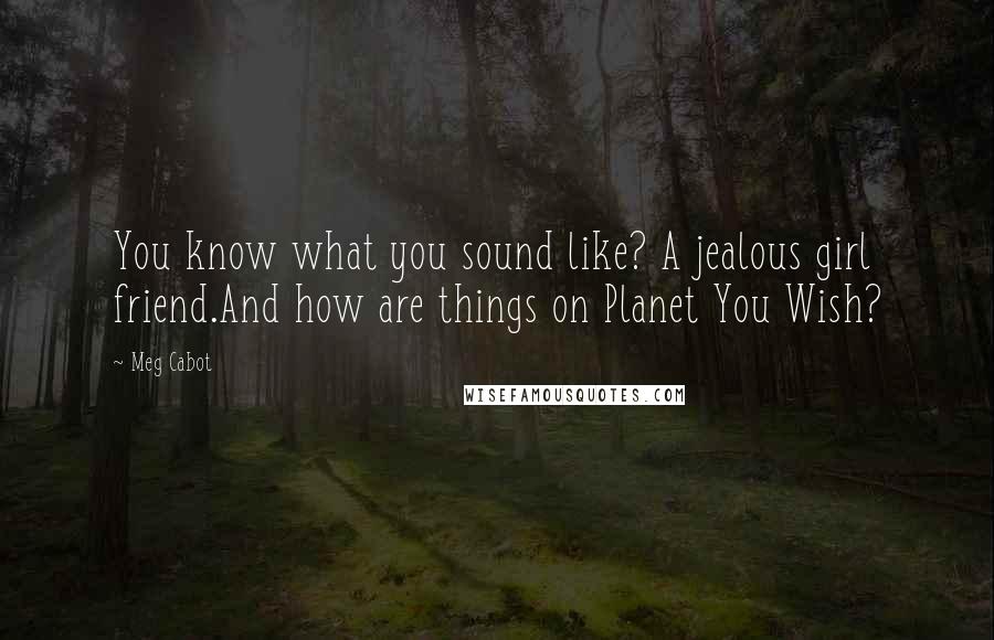 Meg Cabot Quotes: You know what you sound like? A jealous girl friend.And how are things on Planet You Wish?