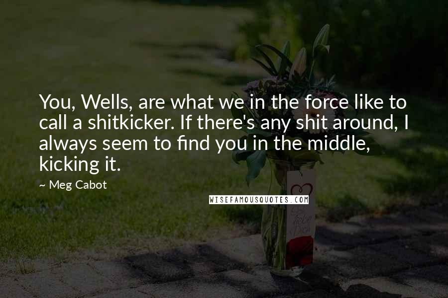 Meg Cabot Quotes: You, Wells, are what we in the force like to call a shitkicker. If there's any shit around, I always seem to find you in the middle, kicking it.