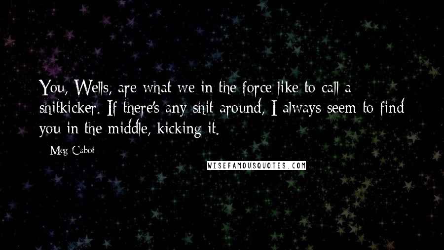 Meg Cabot Quotes: You, Wells, are what we in the force like to call a shitkicker. If there's any shit around, I always seem to find you in the middle, kicking it.
