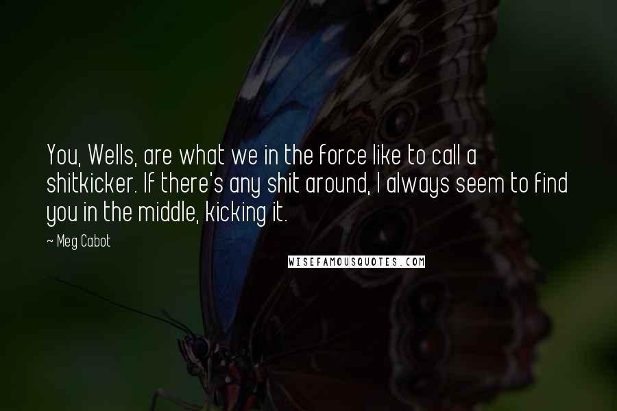 Meg Cabot Quotes: You, Wells, are what we in the force like to call a shitkicker. If there's any shit around, I always seem to find you in the middle, kicking it.