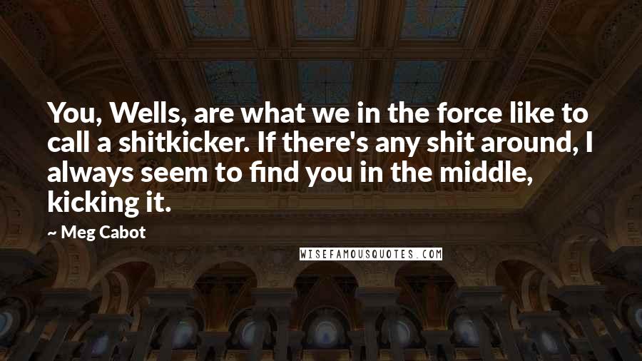 Meg Cabot Quotes: You, Wells, are what we in the force like to call a shitkicker. If there's any shit around, I always seem to find you in the middle, kicking it.