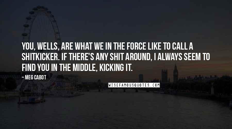 Meg Cabot Quotes: You, Wells, are what we in the force like to call a shitkicker. If there's any shit around, I always seem to find you in the middle, kicking it.