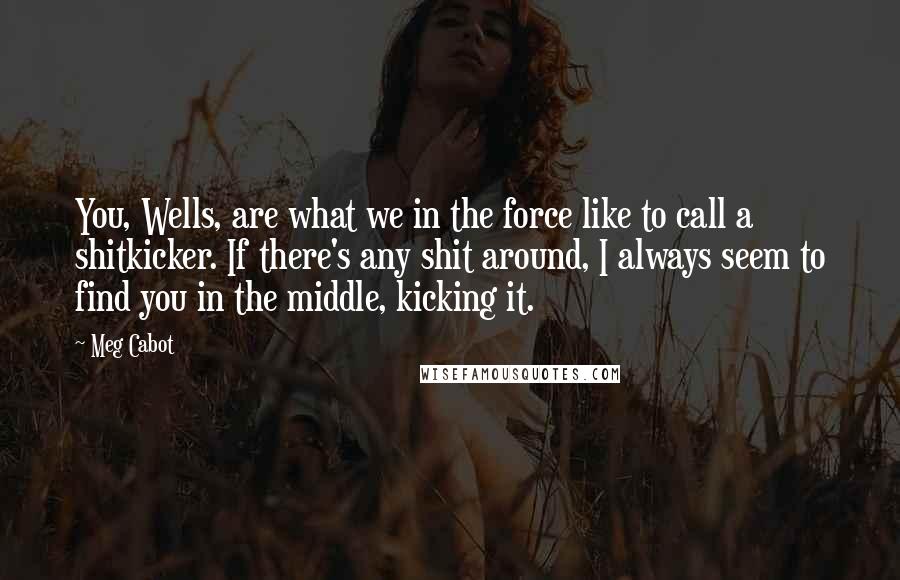 Meg Cabot Quotes: You, Wells, are what we in the force like to call a shitkicker. If there's any shit around, I always seem to find you in the middle, kicking it.
