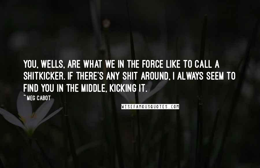 Meg Cabot Quotes: You, Wells, are what we in the force like to call a shitkicker. If there's any shit around, I always seem to find you in the middle, kicking it.