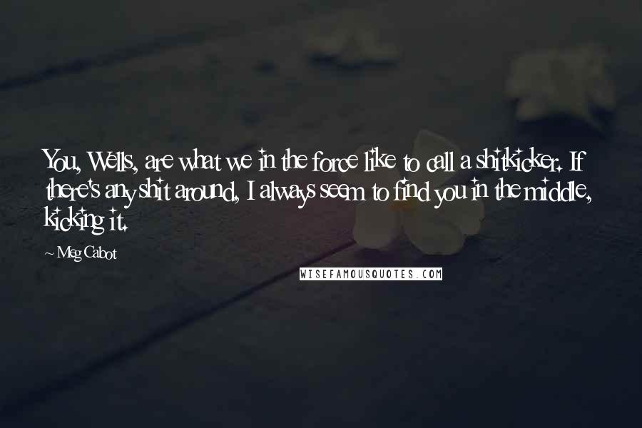 Meg Cabot Quotes: You, Wells, are what we in the force like to call a shitkicker. If there's any shit around, I always seem to find you in the middle, kicking it.