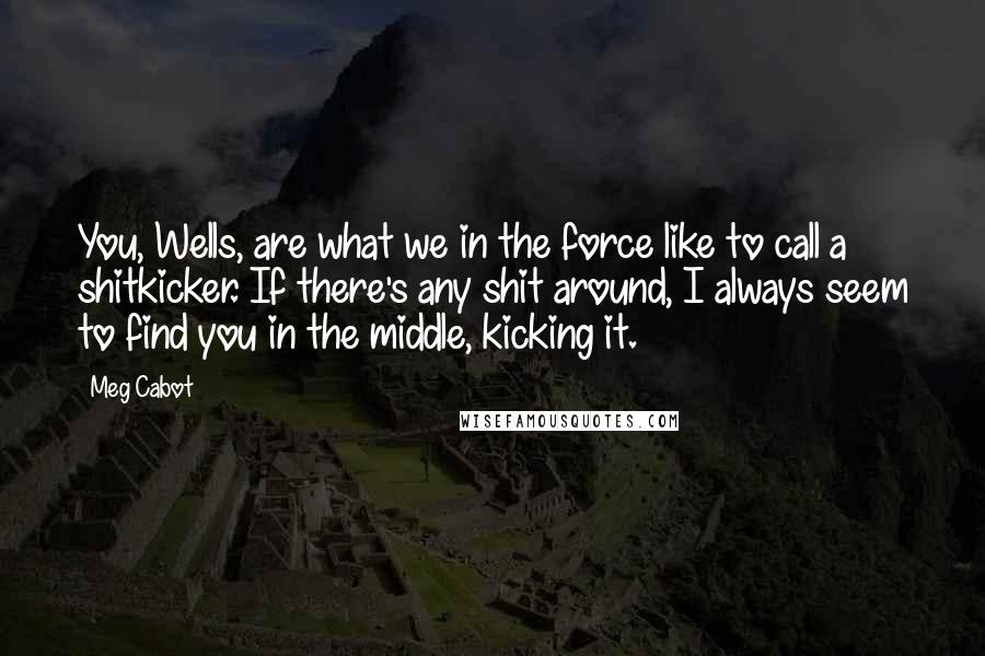 Meg Cabot Quotes: You, Wells, are what we in the force like to call a shitkicker. If there's any shit around, I always seem to find you in the middle, kicking it.
