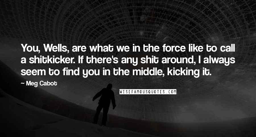 Meg Cabot Quotes: You, Wells, are what we in the force like to call a shitkicker. If there's any shit around, I always seem to find you in the middle, kicking it.